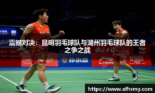 震撼对决：昆明羽毛球队与湖州羽毛球队的王者之争之战