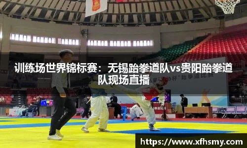 训练场世界锦标赛：无锡跆拳道队vs贵阳跆拳道队现场直播