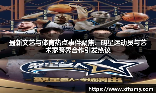 最新文艺与体育热点事件聚焦：明星运动员与艺术家跨界合作引发热议