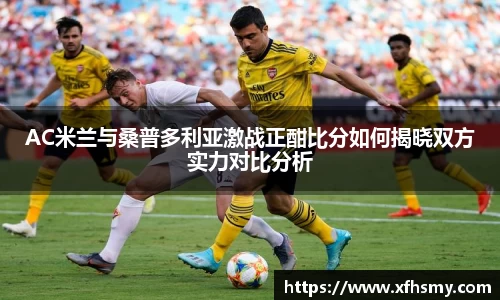 AC米兰与桑普多利亚激战正酣比分如何揭晓双方实力对比分析